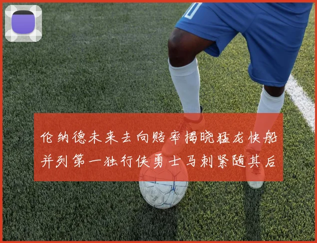 伦纳德未来去向赔率揭晓猛龙快船并列第一独行侠勇士马刺紧随其后