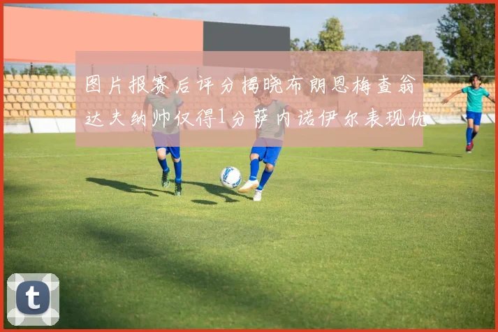 图片报赛后评分揭晓布朗恩梅查翁达夫纳帅仅得1分萨内诺伊尔表现优异获3分