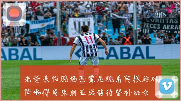 老爸亲临现场西蒙尼观看阿根廷对阵佛得角朱利亚诺静待替补机会