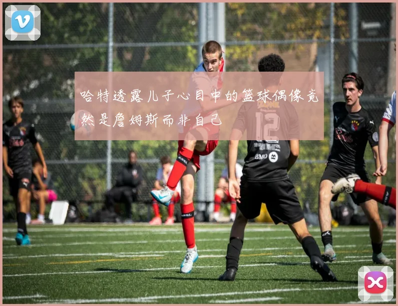 哈特透露儿子心目中的篮球偶像竟然是詹姆斯而非自己