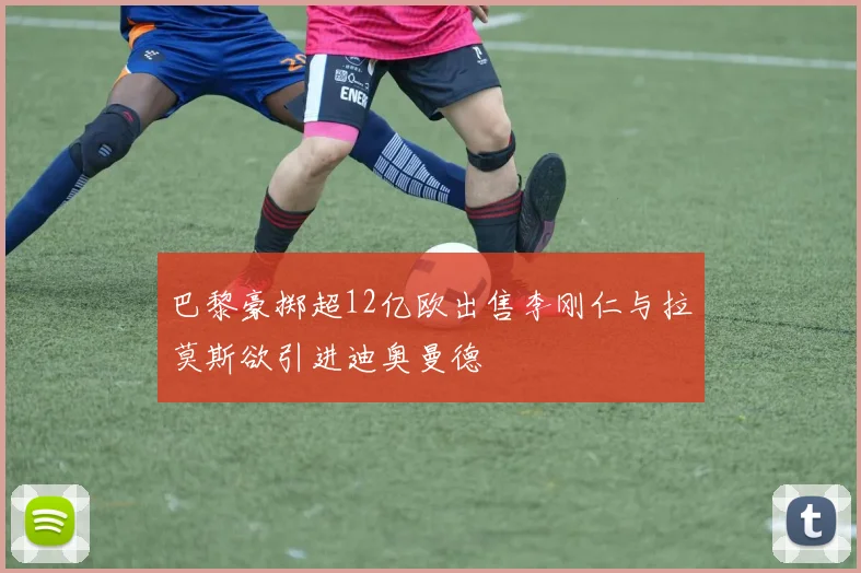 巴黎豪掷超12亿欧出售李刚仁与拉莫斯欲引进迪奥曼德