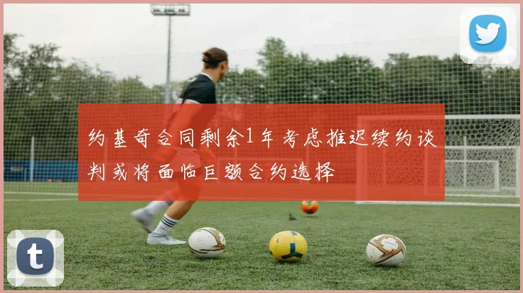约基奇合同剩余1年考虑推迟续约谈判或将面临巨额合约选择