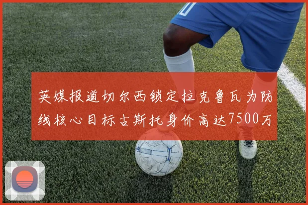 英媒报道切尔西锁定拉克鲁瓦为防线核心目标古斯托身价高达7500万镑