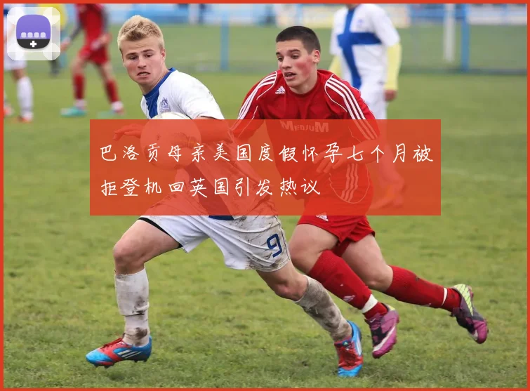 巴洛贡母亲美国度假怀孕七个月被拒登机回英国引发热议