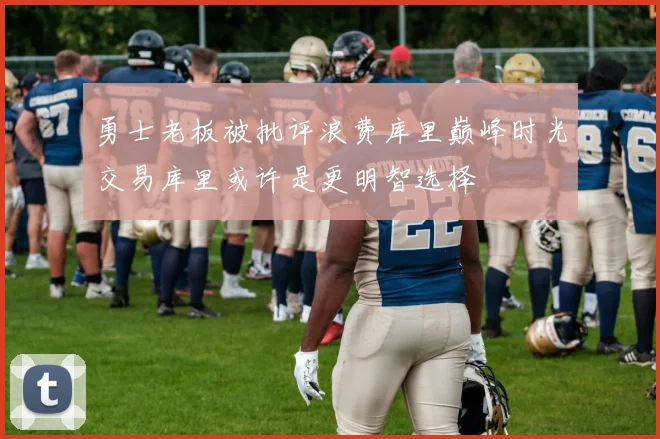 勇士老板被批评浪费库里巅峰时光交易库里或许是更明智选择