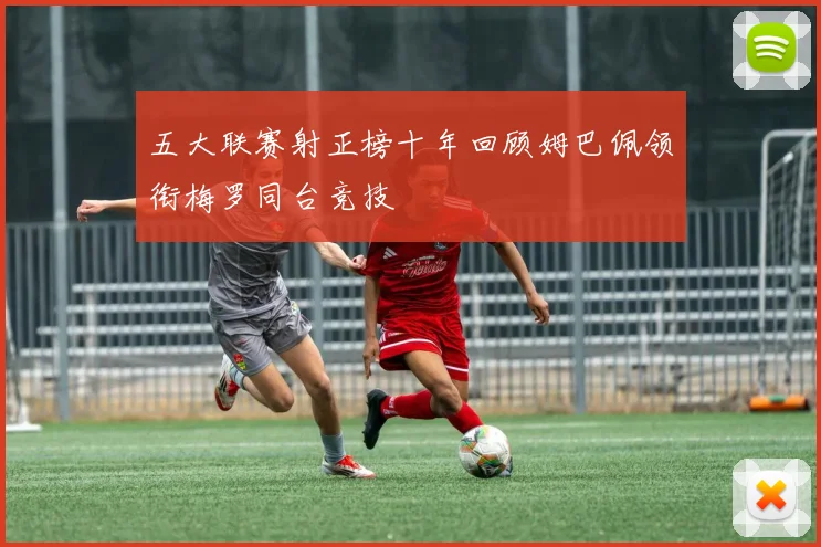 五大联赛射正榜十年回顾姆巴佩领衔梅罗同台竞技