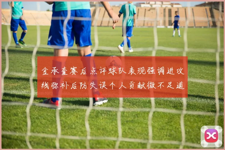 金承奎赛后点评球队表现强调进攻线弥补后防失误个人贡献微不足道