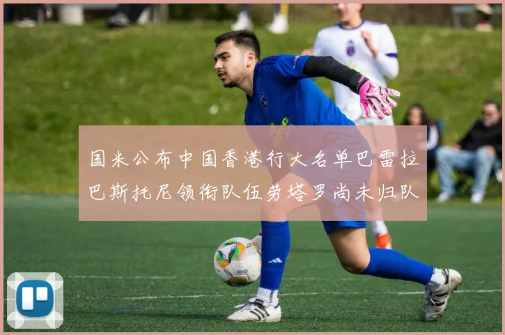 国米公布中国香港行大名单巴雷拉巴斯托尼领衔队伍劳塔罗尚未归队