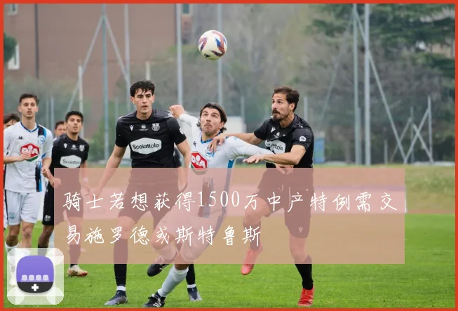 骑士若想获得1500万中产特例需交易施罗德或斯特鲁斯