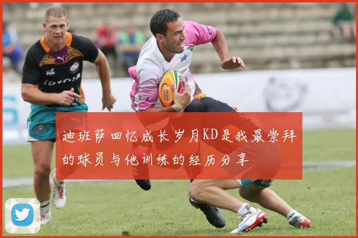 迪班萨回忆成长岁月KD是我最崇拜的球员与他训练的经历分享