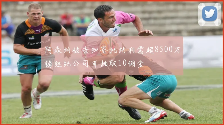 阿森纳被告知签托纳利需超8500万镑经纪公司可抽取10佣金