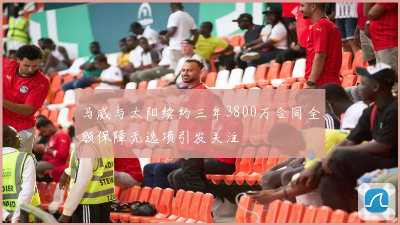 马威与太阳续约三年3800万合同全额保障无选项引发关注