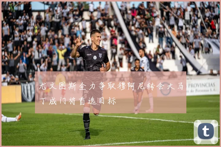 尤文图斯全力争取穆阿尼转会大马丁成门将首选目标